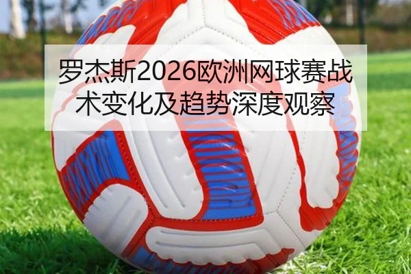 罗杰斯2026欧洲网球赛战术变化及趋势深度观察