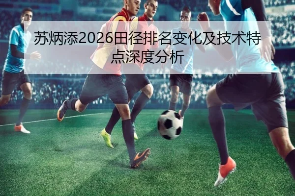 苏炳添2026田径排名变化及技术特点深度分析